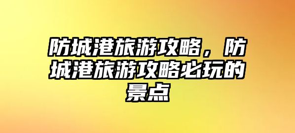 防城港旅游攻略，防城港旅游攻略必玩的景點
