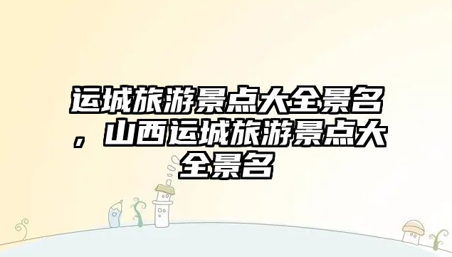 運城旅游景點大全景名，山西運城旅游景點大全景名