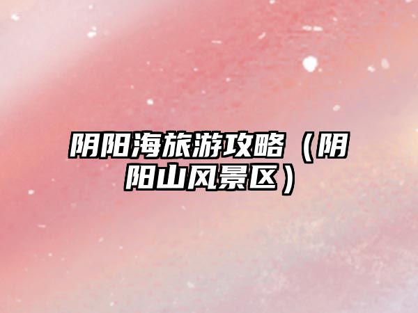 陰陽(yáng)海旅游攻略（陰陽(yáng)山風(fēng)景區(qū)）