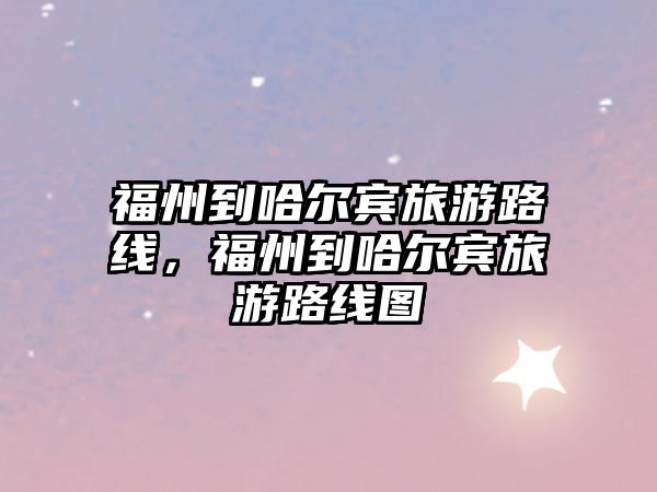 福州到哈爾賓旅游路線，福州到哈爾賓旅游路線圖