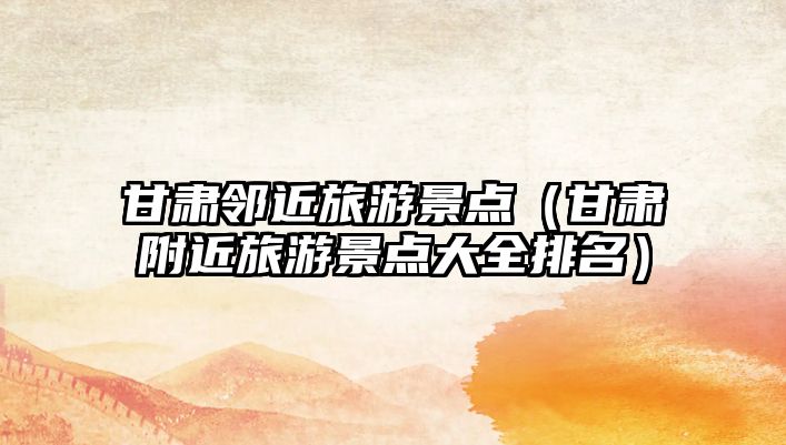 甘肅鄰近旅游景點（甘肅附近旅游景點大全排名）
