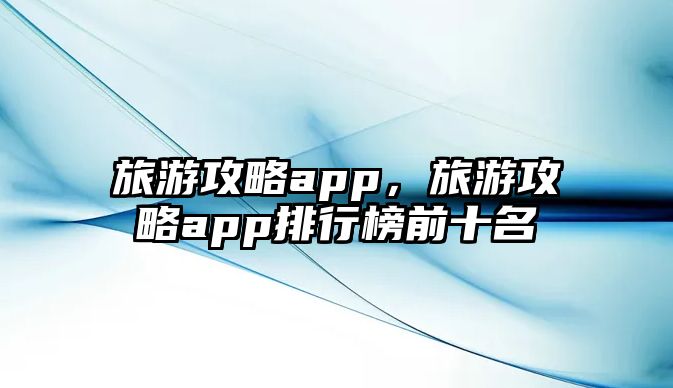 旅游攻略app，旅游攻略app排行榜前十名