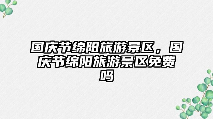 國慶節綿陽旅游景區，國慶節綿陽旅游景區免費嗎