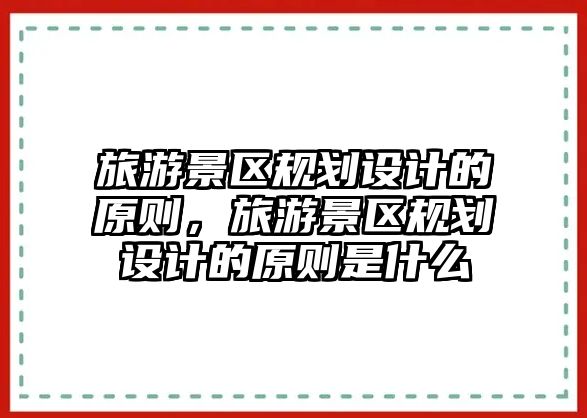 旅游景區規劃設計的原則，旅游景區規劃設計的原則是什么