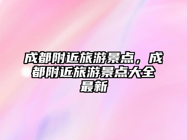 成都附近旅游景點，成都附近旅游景點大全最新