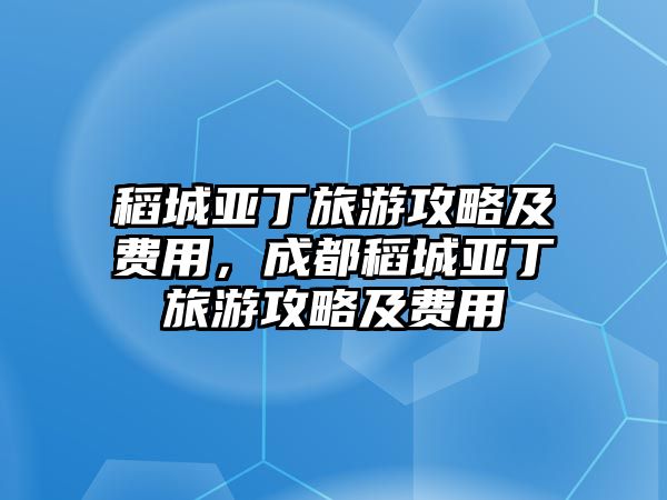 稻城亞丁旅游攻略及費用，成都稻城亞丁旅游攻略及費用