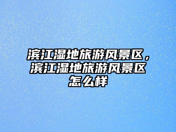 濱江濕地旅游風景區，濱江濕地旅游風景區怎么樣