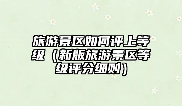 旅游景區如何評上等級（新版旅游景區等級評分細則）