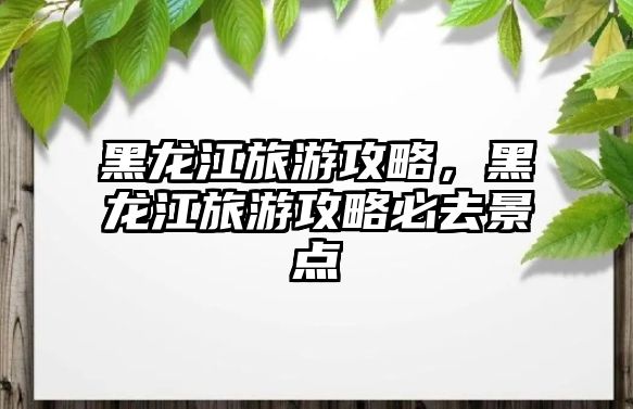 黑龍江旅游攻略，黑龍江旅游攻略必去景點