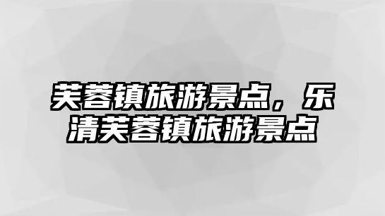 芙蓉鎮(zhèn)旅游景點(diǎn)，樂清芙蓉鎮(zhèn)旅游景點(diǎn)
