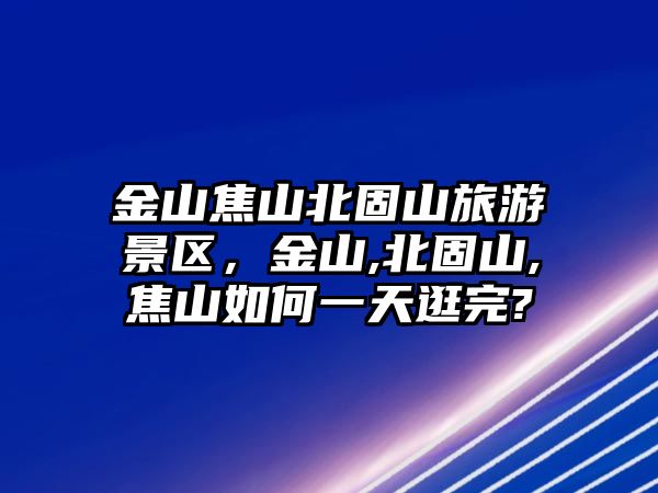 金山焦山北固山旅游景區(qū)，金山,北固山,焦山如何一天逛完?