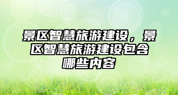 景區(qū)智慧旅游建設(shè)，景區(qū)智慧旅游建設(shè)包含哪些內(nèi)容