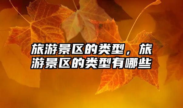 旅游景區(qū)的類(lèi)型，旅游景區(qū)的類(lèi)型有哪些