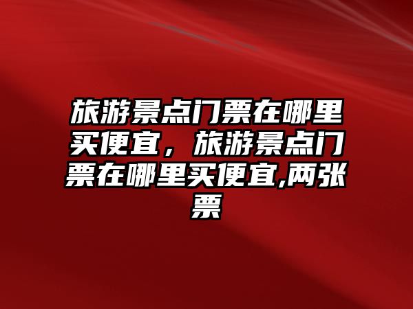 旅游景點門票在哪里買便宜，旅游景點門票在哪里買便宜,兩張票