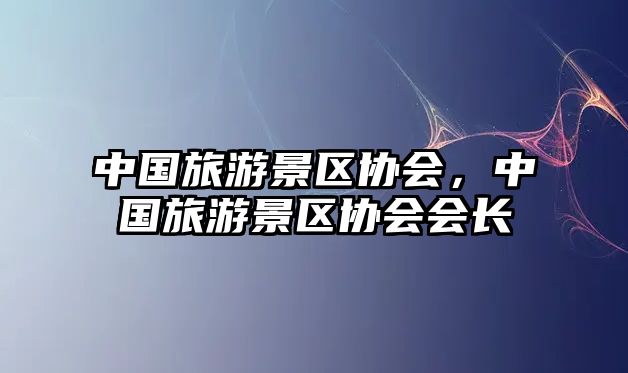 中國(guó)旅游景區(qū)協(xié)會(huì)，中國(guó)旅游景區(qū)協(xié)會(huì)會(huì)長(zhǎng)