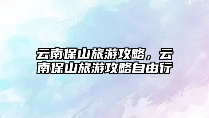 云南保山旅游攻略，云南保山旅游攻略自由行