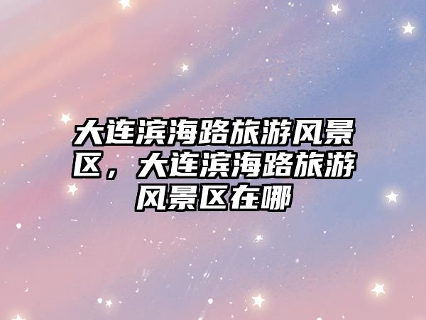 大連濱海路旅游風景區，大連濱海路旅游風景區在哪