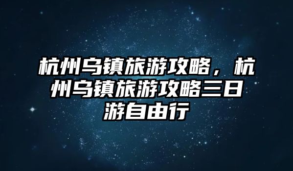 杭州烏鎮旅游攻略，杭州烏鎮旅游攻略三日游自由行