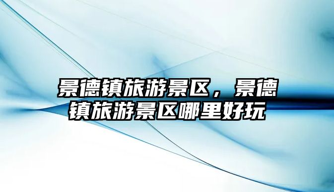 景德鎮旅游景區，景德鎮旅游景區哪里好玩