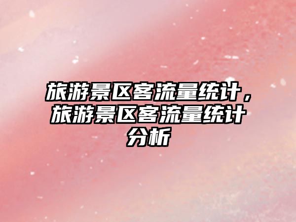 旅游景區(qū)客流量統(tǒng)計，旅游景區(qū)客流量統(tǒng)計分析