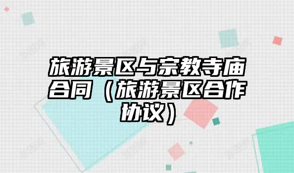 旅游景區與宗教寺廟合同（旅游景區合作協議）
