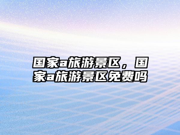 國家a旅游景區，國家a旅游景區免費嗎