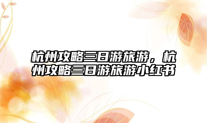 杭州攻略三日游旅游，杭州攻略三日游旅游小紅書