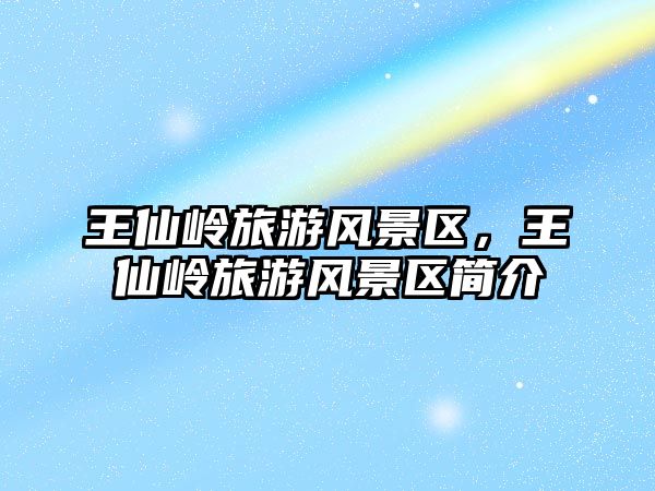 王仙嶺旅游風(fēng)景區(qū)，王仙嶺旅游風(fēng)景區(qū)簡介
