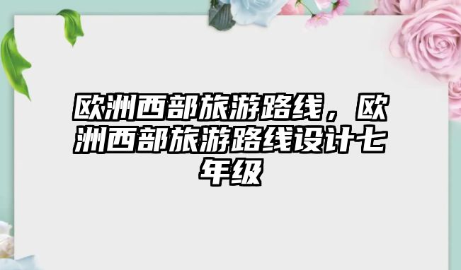 歐洲西部旅游路線，歐洲西部旅游路線設計七年級