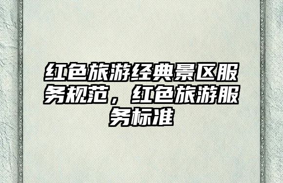 紅色旅游經典景區服務規范，紅色旅游服務標準