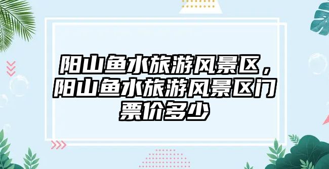 陽山魚水旅游風(fēng)景區(qū)，陽山魚水旅游風(fēng)景區(qū)門票價(jià)多少