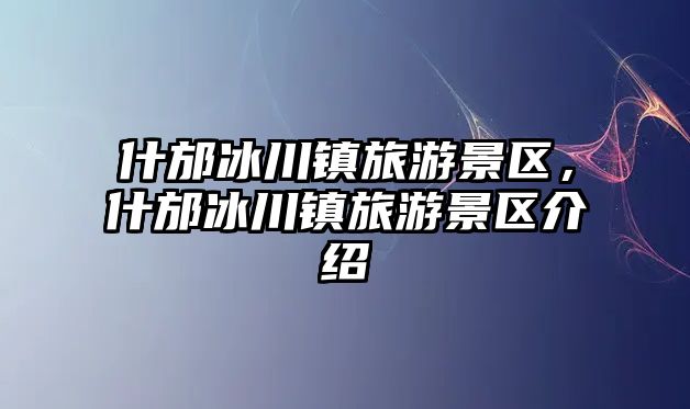 什邡冰川鎮旅游景區，什邡冰川鎮旅游景區介紹