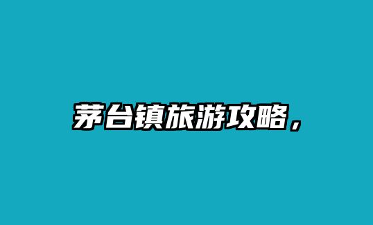 茅臺鎮旅游攻略，
