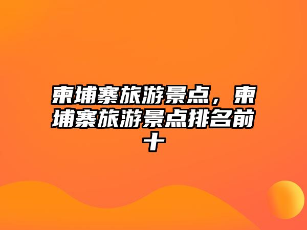 柬埔寨旅游景點(diǎn)，柬埔寨旅游景點(diǎn)排名前十