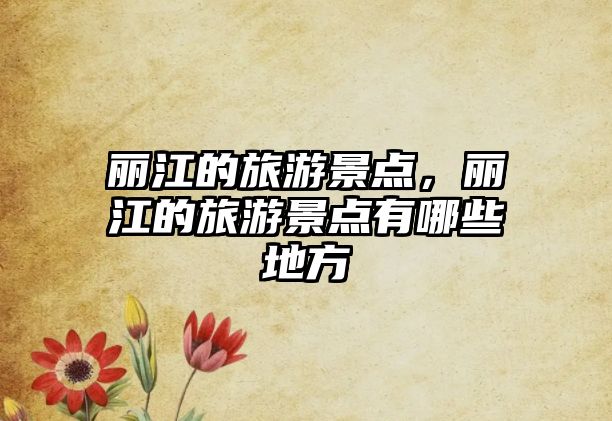 麗江的旅游景點，麗江的旅游景點有哪些地方