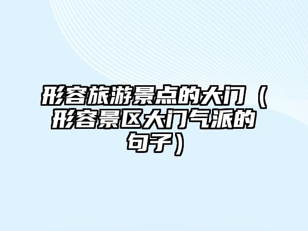 形容旅游景點的大門（形容景區大門氣派的句子）