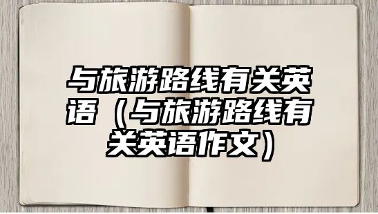 與旅游路線有關(guān)英語(yǔ)（與旅游路線有關(guān)英語(yǔ)作文）