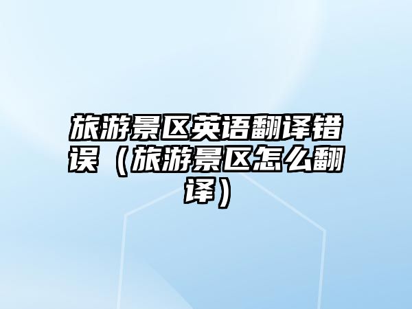 旅游景區英語翻譯錯誤（旅游景區怎么翻譯）