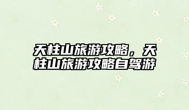 天柱山旅游攻略，天柱山旅游攻略自駕游