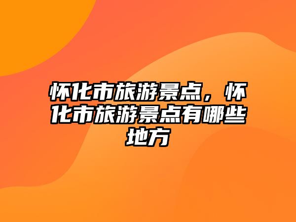 懷化市旅游景點(diǎn)，懷化市旅游景點(diǎn)有哪些地方