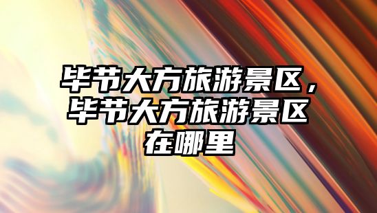 畢節(jié)大方旅游景區(qū)，畢節(jié)大方旅游景區(qū)在哪里