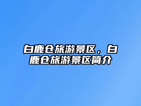白鹿倉(cāng)旅游景區(qū)，白鹿倉(cāng)旅游景區(qū)簡(jiǎn)介