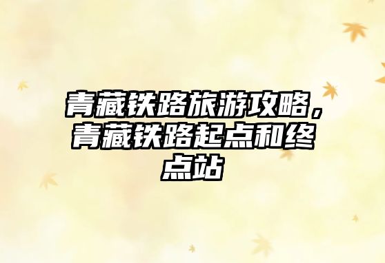 青藏鐵路旅游攻略，青藏鐵路起點和終點站