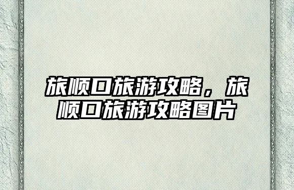 旅順口旅游攻略，旅順口旅游攻略圖片