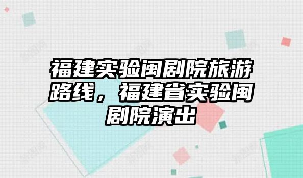 福建實驗閩劇院旅游路線，福建省實驗閩劇院演出