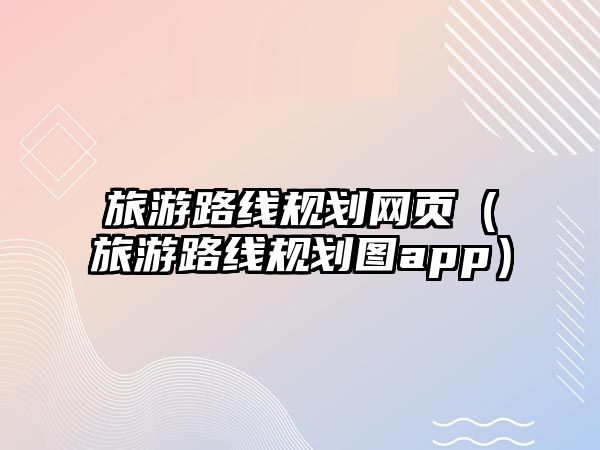 旅游路線規(guī)劃網(wǎng)頁（旅游路線規(guī)劃圖app）