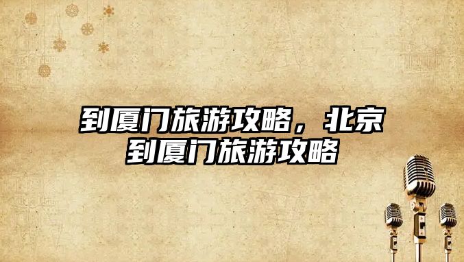 到廈門旅游攻略，北京到廈門旅游攻略