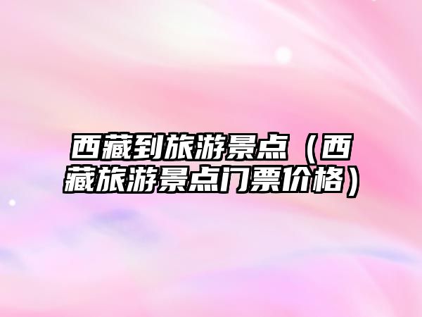 西藏到旅游景點（西藏旅游景點門票價格）