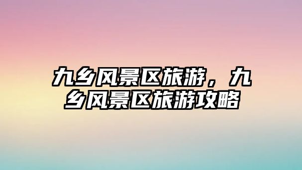 九鄉(xiāng)風(fēng)景區(qū)旅游，九鄉(xiāng)風(fēng)景區(qū)旅游攻略