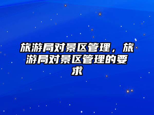 旅游局對景區管理，旅游局對景區管理的要求